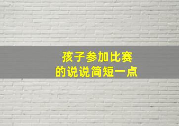 孩子参加比赛的说说简短一点