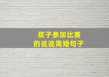 孩子参加比赛的说说简短句子