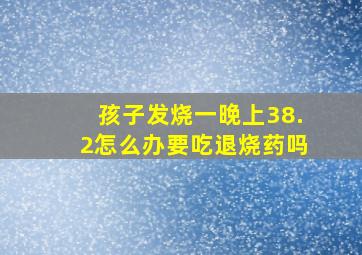 孩子发烧一晚上38.2怎么办要吃退烧药吗