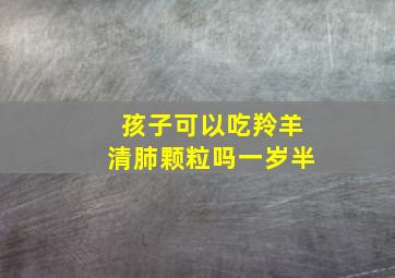 孩子可以吃羚羊清肺颗粒吗一岁半