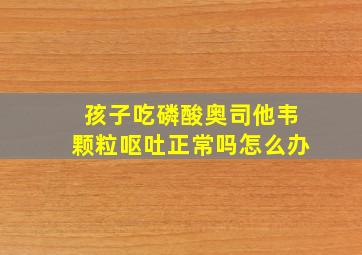 孩子吃磷酸奥司他韦颗粒呕吐正常吗怎么办