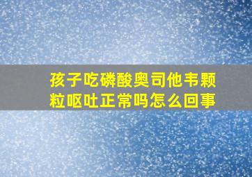 孩子吃磷酸奥司他韦颗粒呕吐正常吗怎么回事