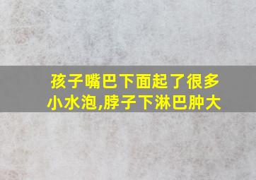 孩子嘴巴下面起了很多小水泡,脖子下淋巴肿大