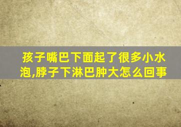 孩子嘴巴下面起了很多小水泡,脖子下淋巴肿大怎么回事