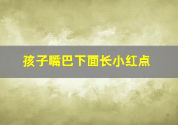 孩子嘴巴下面长小红点