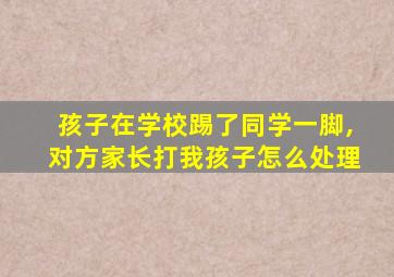 孩子在学校踢了同学一脚,对方家长打我孩子怎么处理