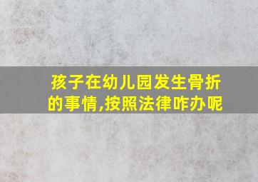 孩子在幼儿园发生骨折的事情,按照法律咋办呢