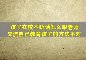 孩子在校不听话怎么跟老师交流自己教育孩子的方法不对