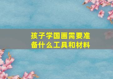 孩子学国画需要准备什么工具和材料