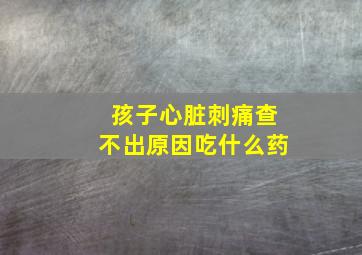 孩子心脏刺痛查不出原因吃什么药