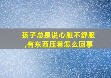 孩子总是说心脏不舒服,有东西压着怎么回事