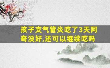 孩子支气管炎吃了3天阿奇没好,还可以继续吃吗