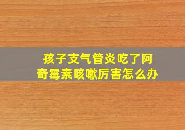 孩子支气管炎吃了阿奇霉素咳嗽厉害怎么办