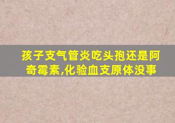 孩子支气管炎吃头孢还是阿奇霉素,化验血支原体没事