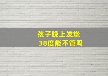 孩子晚上发烧38度能不管吗