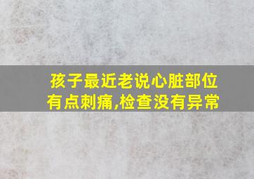 孩子最近老说心脏部位有点刺痛,检查没有异常