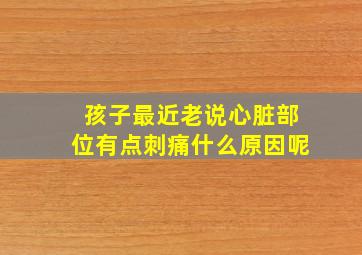 孩子最近老说心脏部位有点刺痛什么原因呢