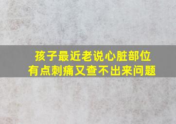 孩子最近老说心脏部位有点刺痛又查不出来问题