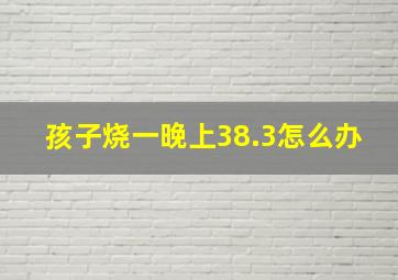 孩子烧一晚上38.3怎么办