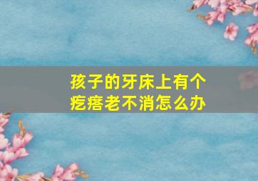 孩子的牙床上有个疙瘩老不消怎么办