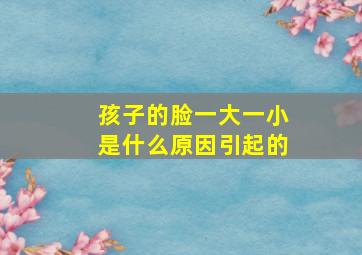 孩子的脸一大一小是什么原因引起的