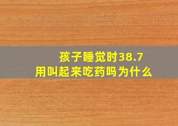 孩子睡觉时38.7用叫起来吃药吗为什么