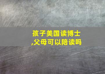 孩子美国读博士,父母可以陪读吗