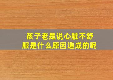 孩子老是说心脏不舒服是什么原因造成的呢