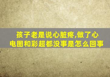 孩子老是说心脏疼,做了心电图和彩超都没事是怎么回事