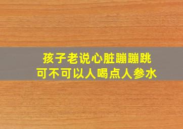 孩子老说心脏蹦蹦跳可不可以人喝点人参水