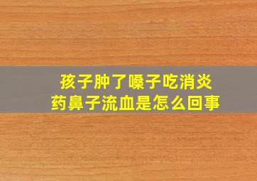 孩子肿了嗓子吃消炎药鼻子流血是怎么回事