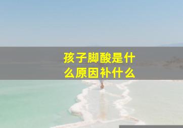 孩子脚酸是什么原因补什么