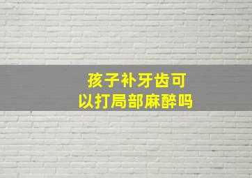 孩子补牙齿可以打局部麻醉吗