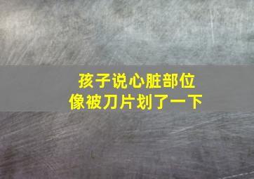 孩子说心脏部位像被刀片划了一下