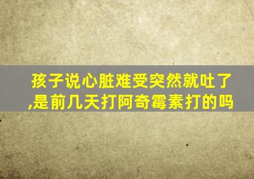 孩子说心脏难受突然就吐了,是前几天打阿奇霉素打的吗