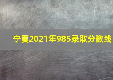 宁夏2021年985录取分数线