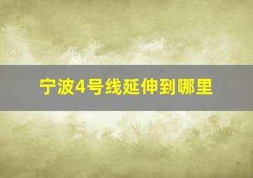 宁波4号线延伸到哪里