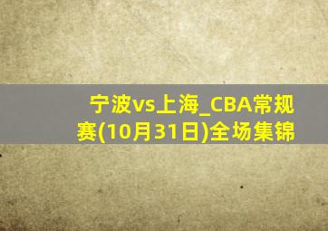 宁波vs上海_CBA常规赛(10月31日)全场集锦