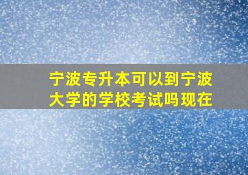 宁波专升本可以到宁波大学的学校考试吗现在