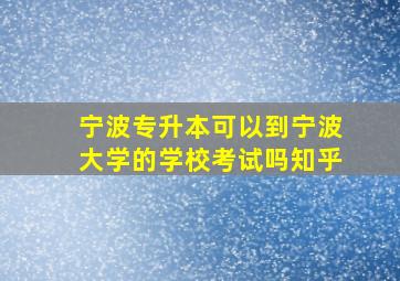 宁波专升本可以到宁波大学的学校考试吗知乎