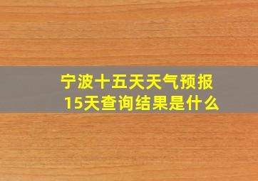 宁波十五天天气预报15天查询结果是什么