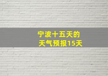 宁波十五天的天气预报15天