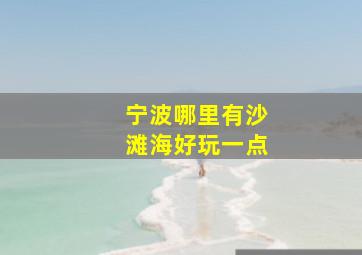 宁波哪里有沙滩海好玩一点