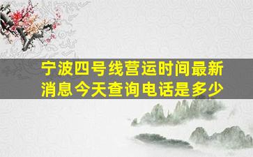 宁波四号线营运时间最新消息今天查询电话是多少