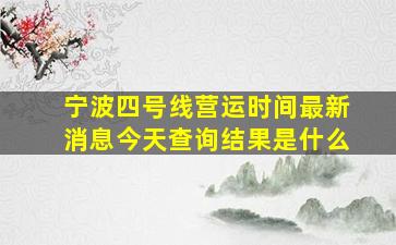 宁波四号线营运时间最新消息今天查询结果是什么