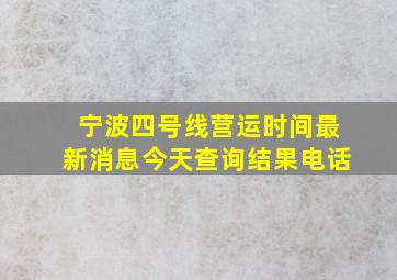 宁波四号线营运时间最新消息今天查询结果电话