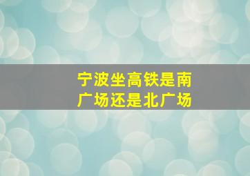 宁波坐高铁是南广场还是北广场