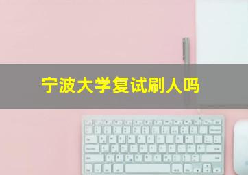 宁波大学复试刷人吗