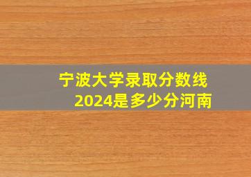 宁波大学录取分数线2024是多少分河南