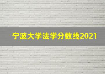 宁波大学法学分数线2021